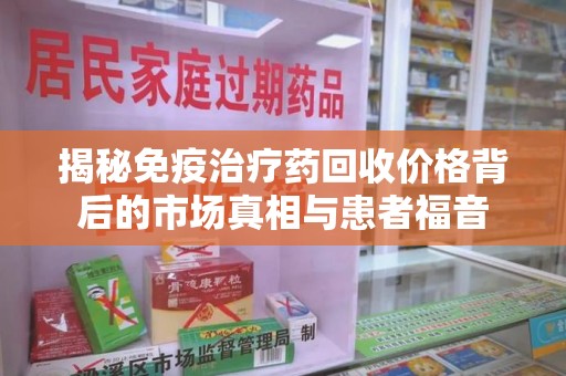 赣州揭秘免疫治疗药回收价格背后的市场真相与患者福音