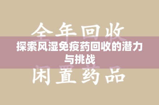 赣州探索风湿免疫药回收的潜力与挑战