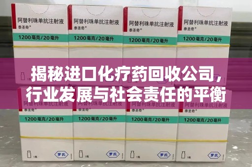 赣州揭秘进口化疗药回收公司，行业发展与社会责任的平衡