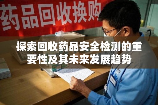 赣州探索回收药品安全检测的重要性及其未来发展趋势