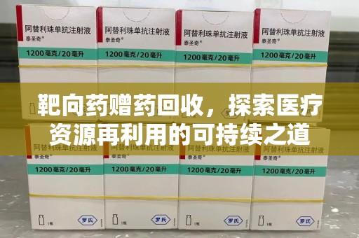 赣州靶向药赠药回收，探索医疗资源再利用的可持续之道