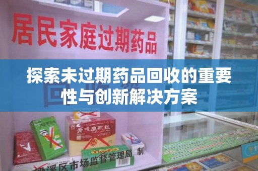 赣州探索未过期药品回收的重要性与创新解决方案