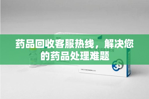 赣州药品回收客服热线，解决您的药品处理难题