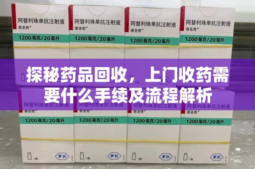 赣州探秘药品回收，上门收药需要什么手续及流程解析