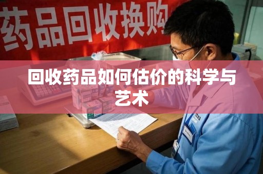 赣州回收药品如何估价的科学与艺术