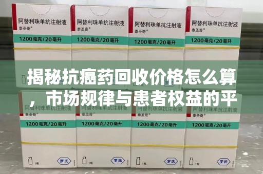 赣州揭秘抗癌药回收价格怎么算，市场规律与患者权益的平衡点