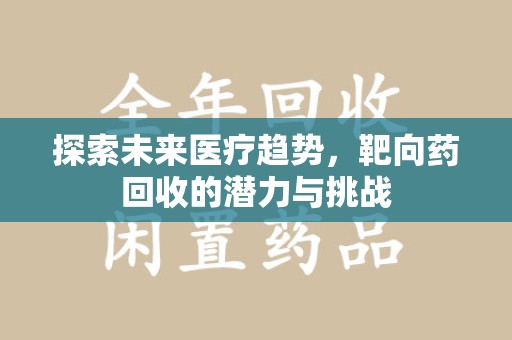 赣州探索未来医疗趋势，靶向药回收的潜力与挑战