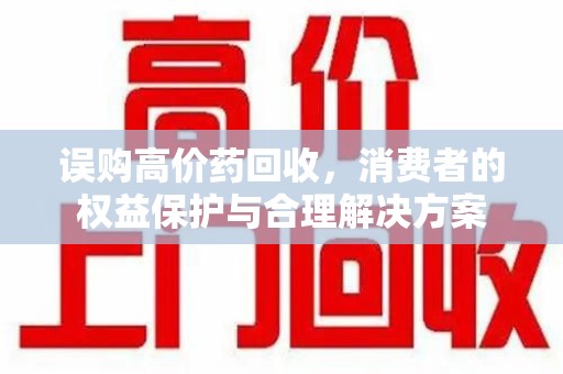 赣州误购高价药回收，消费者的权益保护与合理解决方案