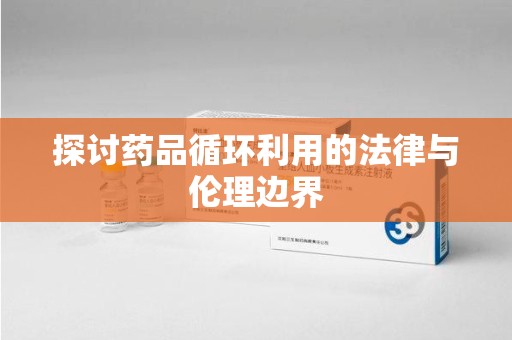 赣州探讨药品循环利用的法律与伦理边界