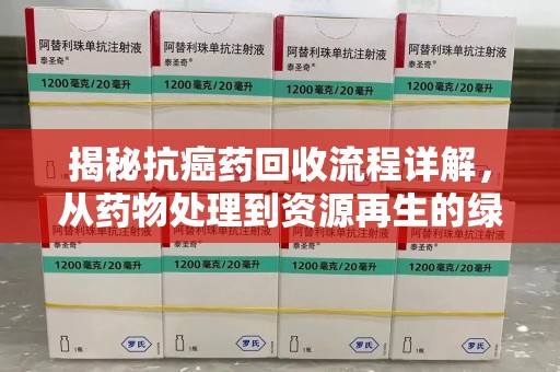 赣州揭秘抗癌药回收流程详解，从药物处理到资源再生的绿色之道