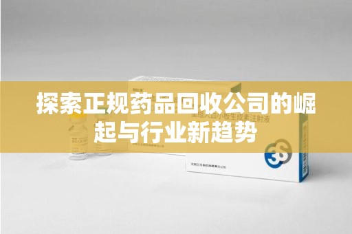 赣州探索正规药品回收公司的崛起与行业新趋势