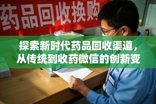 赣州探索新时代药品回收渠道，从传统到收药微信的创新变革