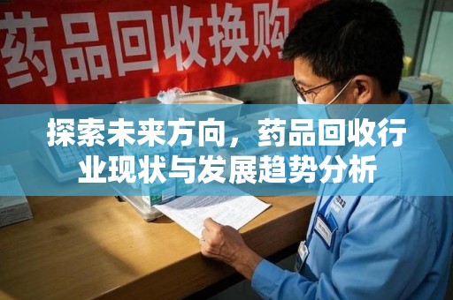 赣州探索未来方向，药品回收行业现状与发展趋势分析
