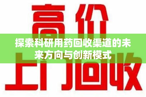 赣州探索科研用药回收渠道的未来方向与创新模式