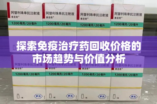 赣州探索免疫治疗药回收价格的市场趋势与价值分析