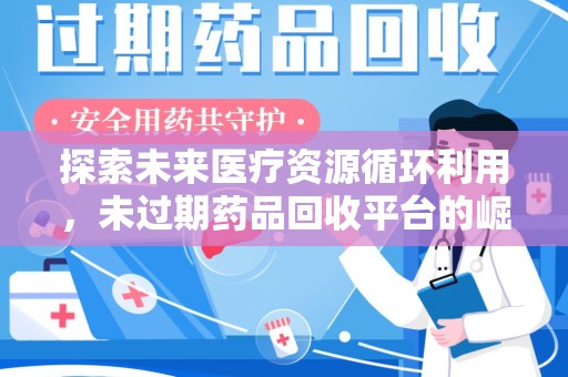 赣州探索未来医疗资源循环利用，未过期药品回收平台的崛起