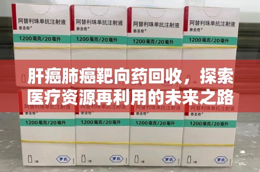 赣州肝癌肺癌靶向药回收，探索医疗资源再利用的未来之路