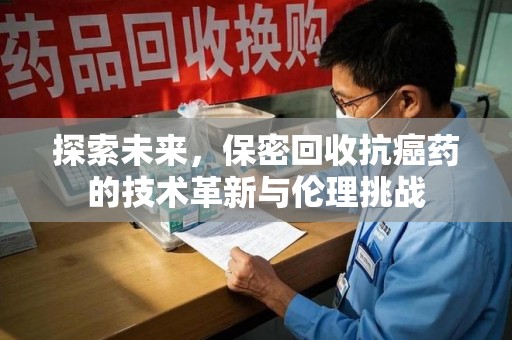 赣州探索未来，保密回收抗癌药的技术革新与伦理挑战