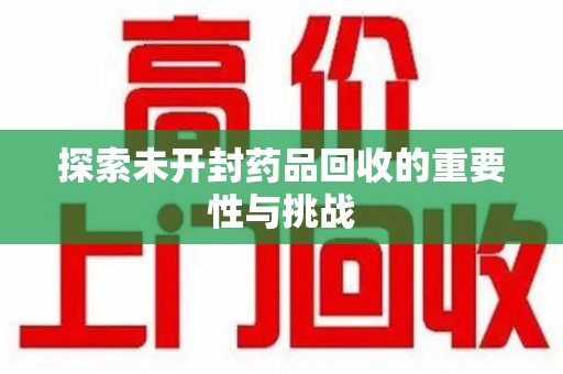 赣州探索未开封药品回收的重要性与挑战