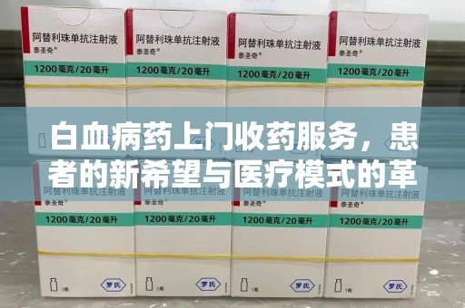 赣州白血病药上门收药服务，患者的新希望与医疗模式的革新