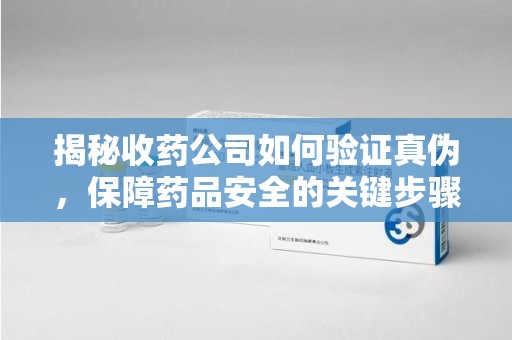 赣州揭秘收药公司如何验证真伪，保障药品安全的关键步骤