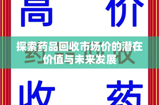 赣州探索药品回收市场价的潜在价值与未来发展
