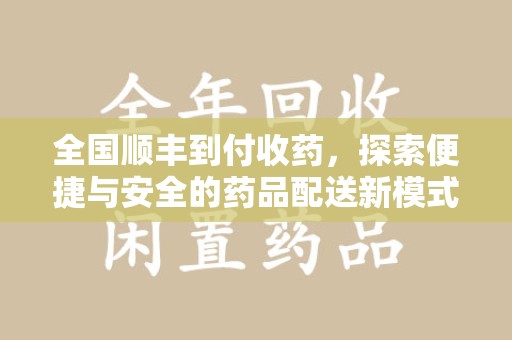 赣州全国顺丰到付收药，探索便捷与安全的药品配送新模式