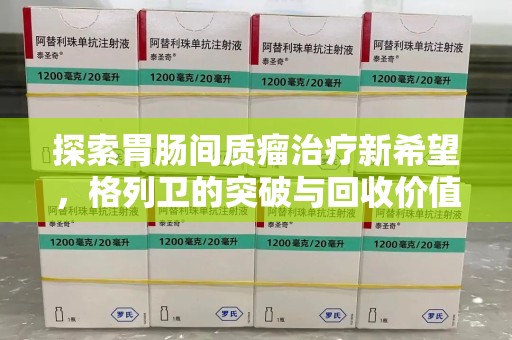 赣州探索胃肠间质瘤治疗新希望，格列卫的突破与回收价值