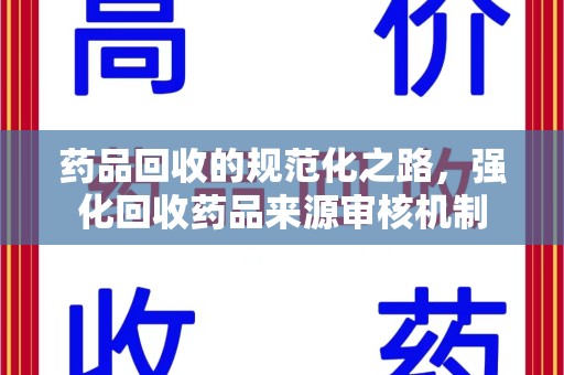 赣州药品回收的规范化之路，强化回收药品来源审核机制