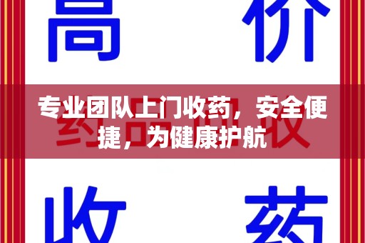 赣州专业团队上门收药，安全便捷，为健康护航
