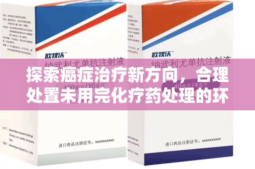 赣州探索癌症治疗新方向，合理处置未用完化疗药处理的环保路径
