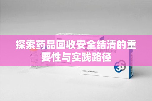 赣州探索药品回收安全结清的重要性与实践路径
