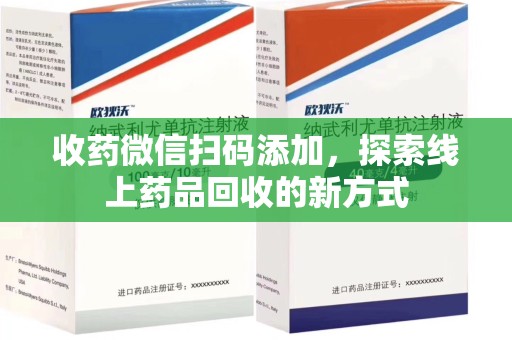 赣州收药微信扫码添加，探索线上药品回收的新方式