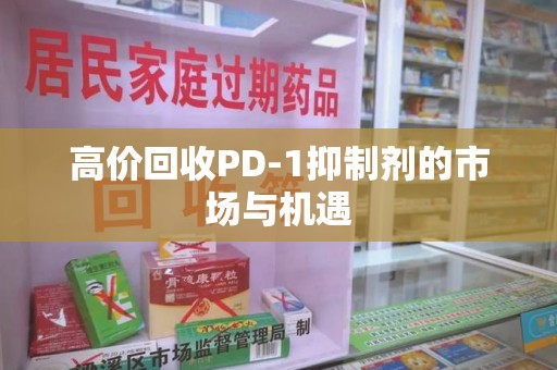 赣州高价回收PD-1抑制剂的市场与机遇