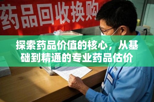 赣州探索药品价值的核心，从基础到精通的专业药品估价