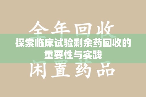 赣州探索临床试验剩余药回收的重要性与实践