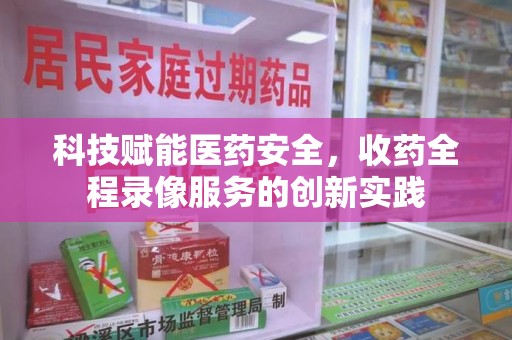 赣州科技赋能医药安全，收药全程录像服务的创新实践