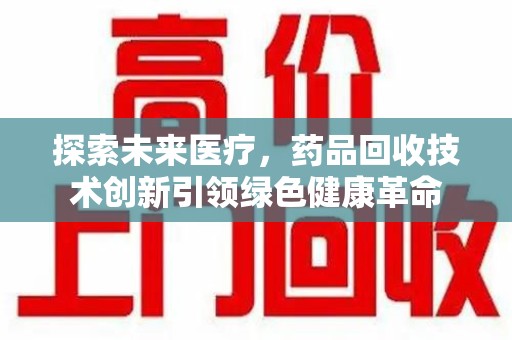 赣州探索未来医疗，药品回收技术创新引领绿色健康革命