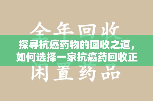 赣州探寻抗癌药物的回收之道，如何选择一家抗癌药回收正规公司？