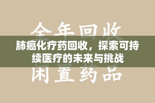 赣州肺癌化疗药回收，探索可持续医疗的未来与挑战