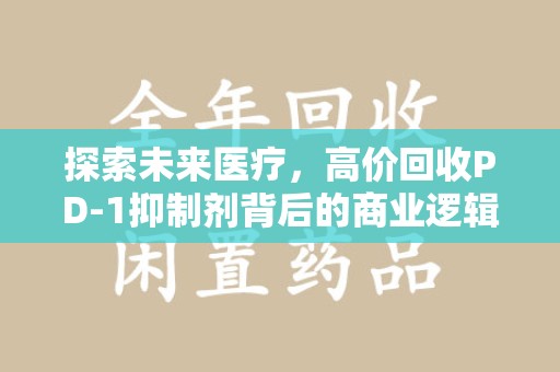 赣州探索未来医疗，高价回收PD-1抑制剂背后的商业逻辑与社会责任