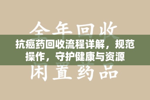 赣州抗癌药回收流程详解，规范操作，守护健康与资源
