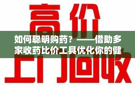 赣州如何聪明购药？——借助多家收药比价工具优化你的健康支出