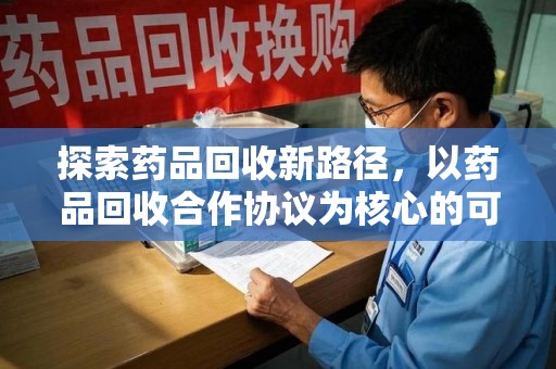 赣州探索药品回收新路径，以药品回收合作协议为核心的可持续发展之道