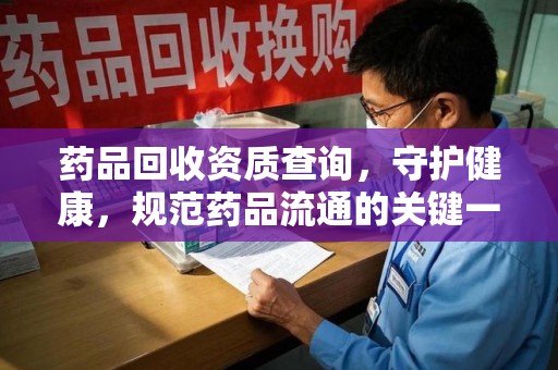 赣州药品回收资质查询，守护健康，规范药品流通的关键一步