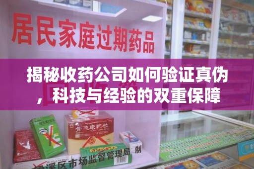 赣州揭秘收药公司如何验证真伪，科技与经验的双重保障
