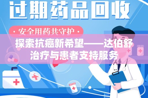赣州探索抗癌新希望——达伯舒治疗与患者支持服务