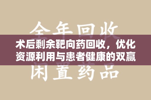 赣州术后剩余靶向药回收，优化资源利用与患者健康的双赢策略