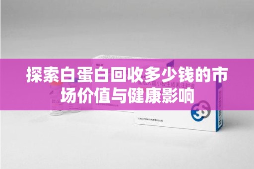 赣州探索白蛋白回收多少钱的市场价值与健康影响