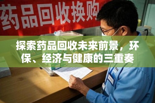 赣州探索药品回收未来前景，环保、经济与健康的三重奏